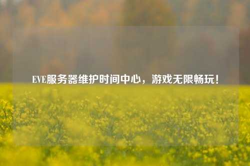 EVE服務(wù)器維護(hù)時(shí)間中心，游戲無限暢玩！