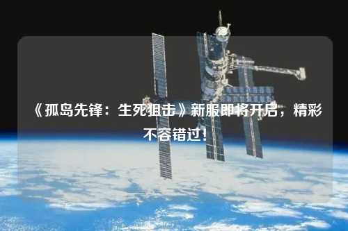 《孤島先鋒：生死狙擊》新服即將開啟，精彩不容錯(cuò)過！