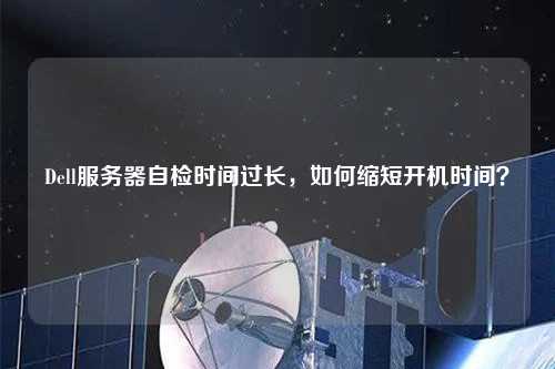 Dell服務(wù)器自檢時(shí)間過(guò)長(zhǎng)，如何縮短開(kāi)機(jī)時(shí)間？
