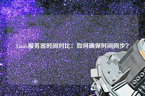 Linux服務(wù)器時(shí)間對(duì)比：如何確保時(shí)間同步？