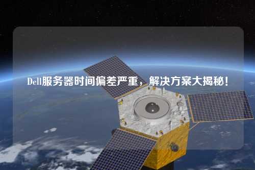 Dell服務器時間偏差嚴重，解決方案大揭秘！