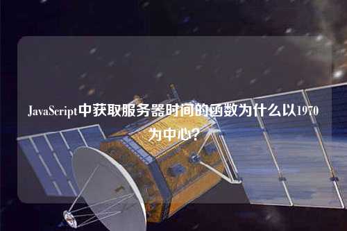 JavaScript中獲取服務(wù)器時(shí)間的函數(shù)為什么以1970為中心？