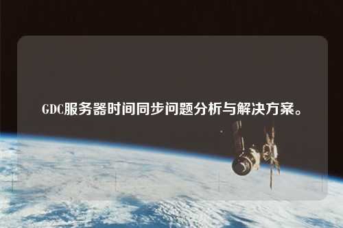 GDC服務器時間同步問題分析與解決方案。
