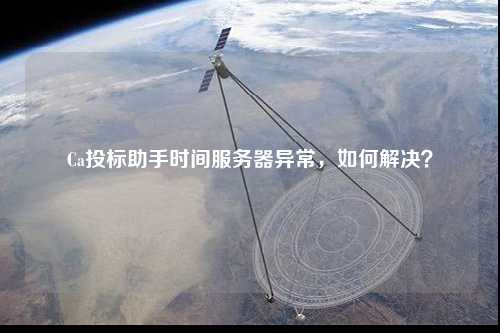Ca投標助手時間服務器異常，如何解決？