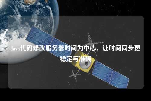 Java代碼修改服務(wù)器時間為中心，讓時間同步更穩(wěn)定與準(zhǔn)確