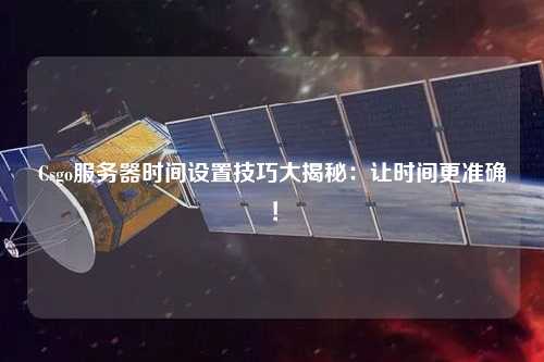 Csgo服務(wù)器時(shí)間設(shè)置技巧大揭秘：讓時(shí)間更準(zhǔn)確！