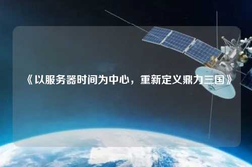 《以服務(wù)器時(shí)間為中心，重新定義鼎力三國》