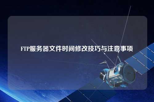 FTP服務(wù)器文件時間修改技巧與注意事項(xiàng)