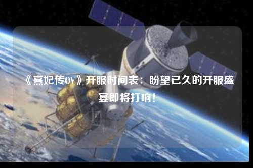 《熹妃傳OV》開(kāi)服時(shí)間表：盼望已久的開(kāi)服盛宴即將打響！