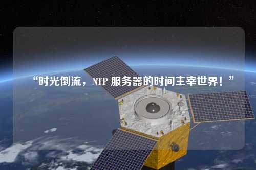 “時光倒流，NTP 服務(wù)器的時間主宰世界！”