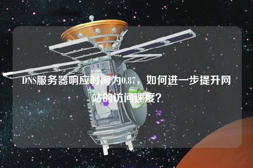 DNS服務器響應時間為0.87，如何進一步提升網(wǎng)站的訪問速度？