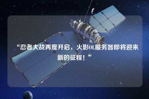 “忍者大戰(zhàn)再度開啟，火影OL服務(wù)器即將迎來(lái)新的征程！”