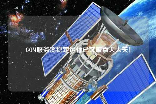 GOM服務(wù)器穩(wěn)定運行已突破百天大關(guān)！