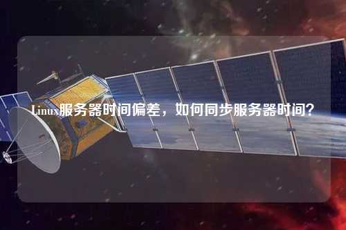 Linux服務(wù)器時(shí)間偏差，如何同步服務(wù)器時(shí)間？