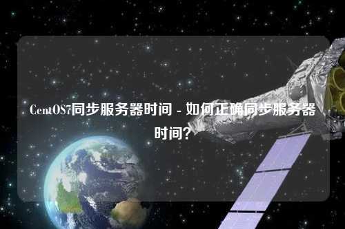 CentOS7同步服務(wù)器時間 - 如何正確同步服務(wù)器時間？
