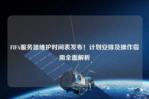 FIFA服務器維護時間表發布！計劃安排及操作指南全面解析