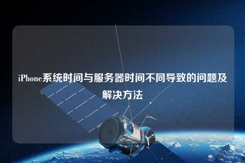 iPhone系統時間與服務器時間不同導致的問題及解決方法