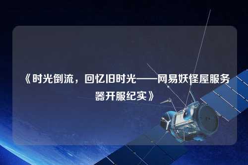 《時光倒流，回憶舊時光——網(wǎng)易妖怪屋服務器開服紀實》