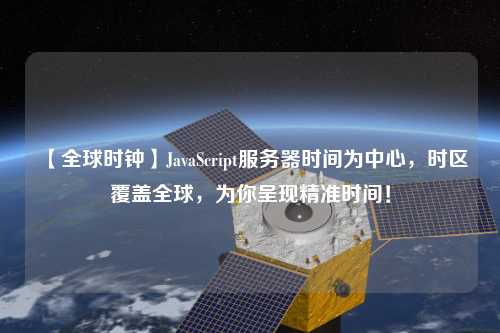 【全球時鐘】JavaScript服務器時間為中心，時區覆蓋全球，為你呈現精準時間！