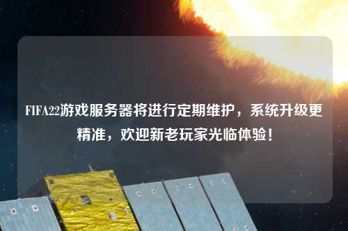 FIFA22游戲服務(wù)器將進(jìn)行定期維護(hù)，系統(tǒng)升級(jí)更精準(zhǔn)，歡迎新老玩家光臨體驗(yàn)！