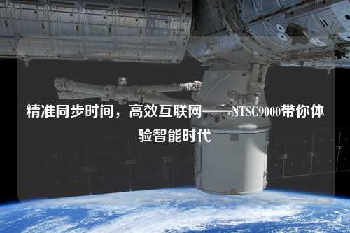 精準同步時間，高效互聯(lián)網(wǎng)——NTSC9000帶你體驗智能時代