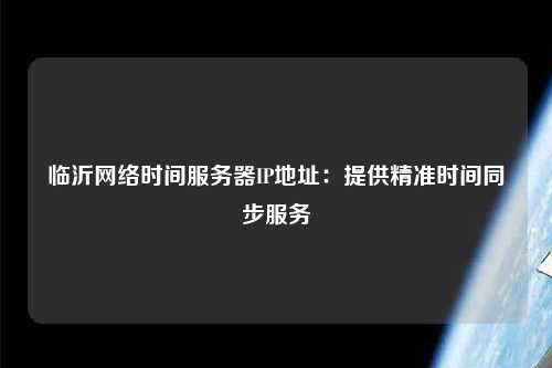 臨沂網(wǎng)絡(luò)時間服務(wù)器IP地址：提供精準時間同步服務(wù)