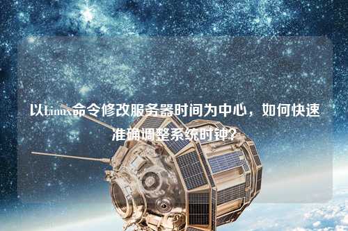 以Linux命令修改服務器時間為中心，如何快速準確調(diào)整系統(tǒng)時鐘？