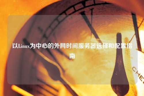 以Linux為中心的外網(wǎng)時間服務器選擇和配置指南