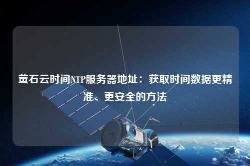 螢石云時間NTP服務器地址：獲取時間數據更精準、更安全的方法