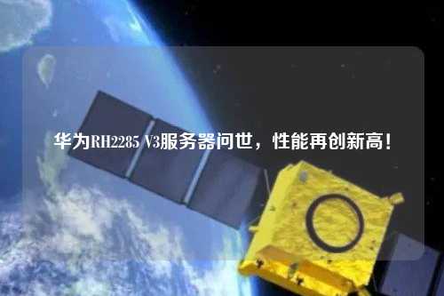 華為RH2285 V3服務(wù)器問(wèn)世，性能再創(chuàng)新高！