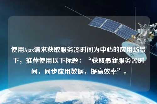 使用Ajax請求獲取服務器時間為中心的應用場景下，推薦使用以下標題：“獲取最新服務器時間，同步應用數據，提高效率”。