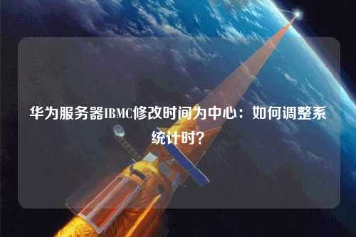 華為服務器IBMC修改時間為中心：如何調整系統計時？