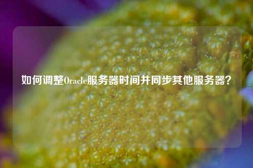 如何調整Oracle服務器時間并同步其他服務器？