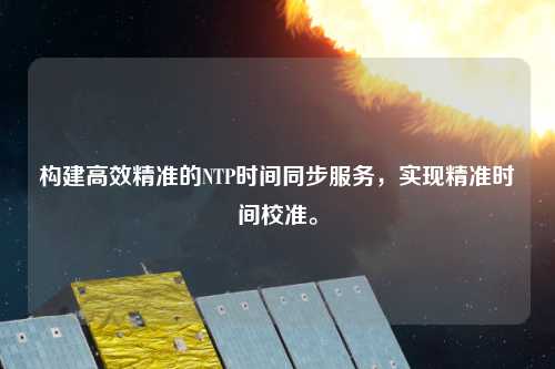 構建高效精準的NTP時間同步服務，實現精準時間校準。