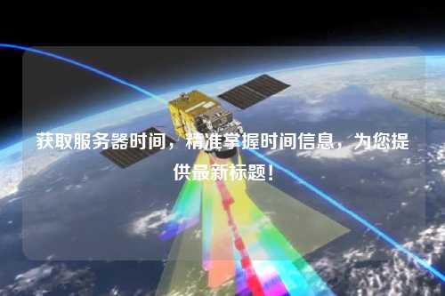 獲取服務(wù)器時(shí)間，精準(zhǔn)掌握時(shí)間信息，為您提供最新標(biāo)題！