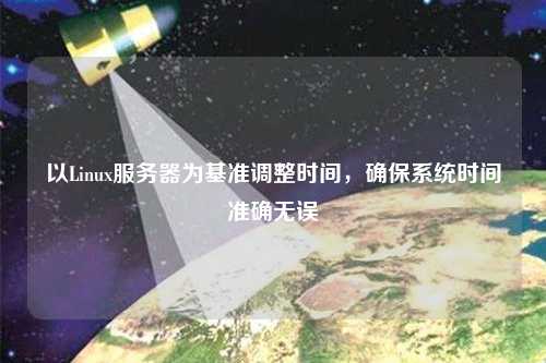 以Linux服務(wù)器為基準(zhǔn)調(diào)整時間，確保系統(tǒng)時間準(zhǔn)確無誤