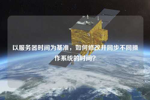 以服務器時間為基準，如何修改并同步不同操作系統的時間？