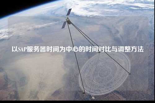 以SAP服務(wù)器時(shí)間為中心的時(shí)間對比與調(diào)整方法
