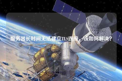 服務器長時間無法建立TLS連接，該如何解決？