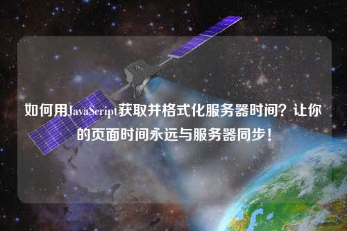 如何用JavaScript獲取并格式化服務(wù)器時(shí)間？讓你的頁(yè)面時(shí)間永遠(yuǎn)與服務(wù)器同步！