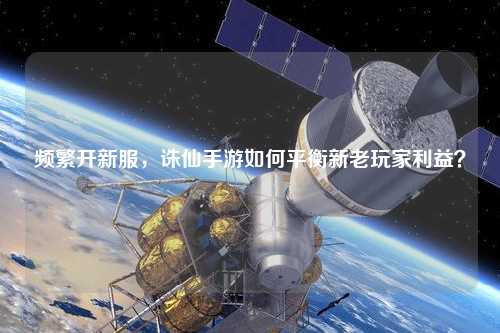 頻繁開新服，誅仙手游如何平衡新老玩家利益？