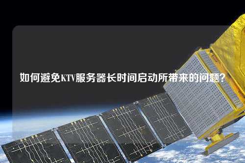 如何避免KTV服務(wù)器長(zhǎng)時(shí)間啟動(dòng)所帶來(lái)的問(wèn)題？