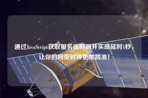 通過JavaScript獲取服務(wù)器時(shí)間并實(shí)現(xiàn)延時(shí)1秒，讓你的網(wǎng)頁時(shí)鐘更加精準(zhǔn)！
