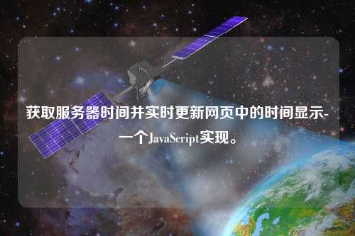 獲取服務(wù)器時(shí)間并實(shí)時(shí)更新網(wǎng)頁中的時(shí)間顯示-一個(gè)JavaScript實(shí)現(xiàn)。