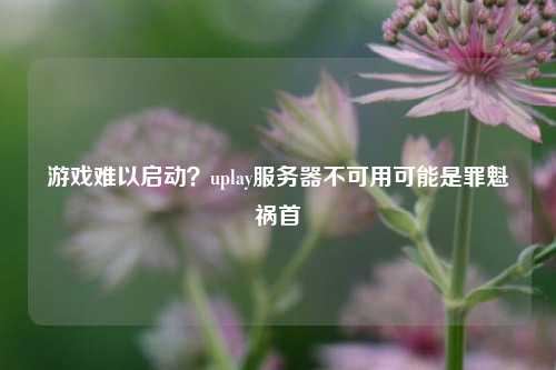 游戲難以啟動？uplay服務器不可用可能是罪魁禍首
