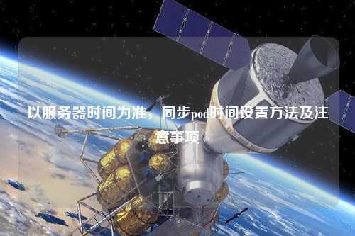 以服務器時間為準，同步pod時間設置方法及注意事項