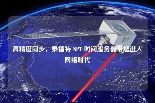 高精度同步，泰福特 NPT 時間服務器帶您進入網絡時代