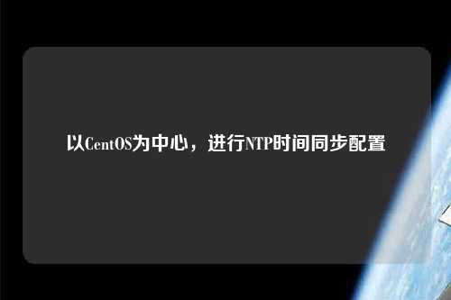 以CentOS為中心，進(jìn)行NTP時間同步配置