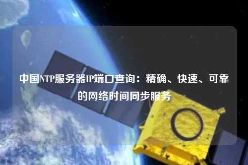 中國NTP服務器IP端口查詢：精確、快速、可靠的網絡時間同步服務