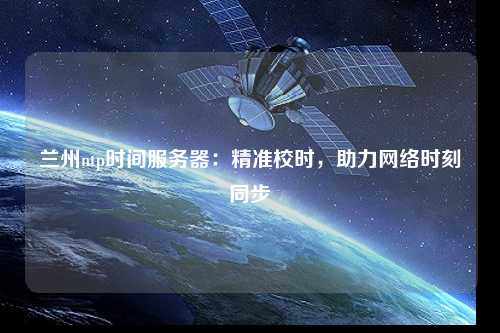 蘭州ntp時間服務器：精準校時，助力網絡時刻同步